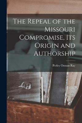 The Repeal of the Missouri Compromise, Its Origin and Authorship - Perley Orman Ray - cover