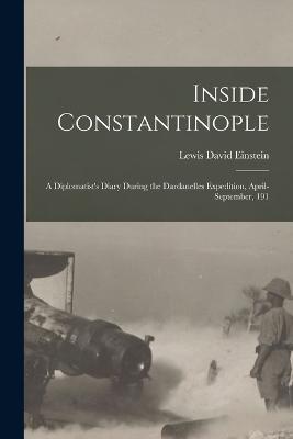 Inside Constantinople; a Diplomatist's Diary During the Dardanelles Expedition, April-September, 191 - Einstein Lewis David - cover