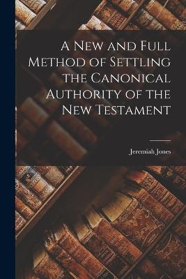 A New and Full Method of Settling the Canonical Authority of the New Testament - Jeremiah Jones - cover