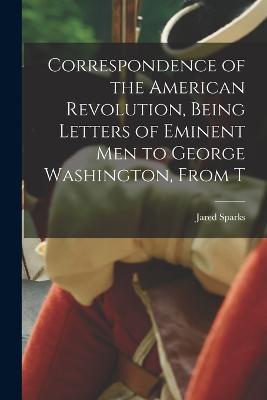 Correspondence of the American Revolution, Being Letters of Eminent men to George Washington, From T - Jared Sparks - cover