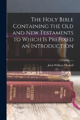 The Holy Bible Containing the Old and New Testaments to Which is Prefixed an Introduction - John William Mackail - cover