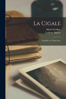 La Cigale; Comédie en Trois Actes - Henri Meilhac,Ludovic Halévy - cover