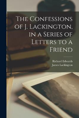 The Confessions of J. Lackington, in a Series of Letters to a Friend - James Lackington,Richard Edwards - cover