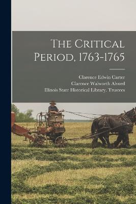 The Critical Period, 1763-1765 - Clarence Edwin Carter,Clarence Walworth Alvord - cover
