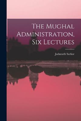 The Mughal Administration, Six Lectures - Jadunath Sarkar - cover