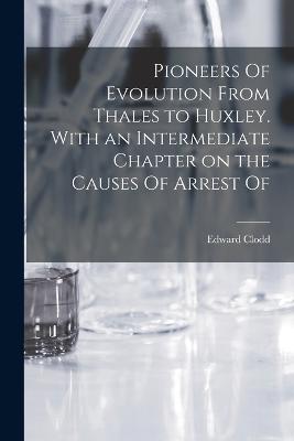 Pioneers Of Evolution From Thales to Huxley. With an Intermediate Chapter on the Causes Of Arrest Of - Edward Clodd - cover