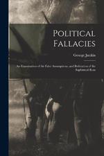 Political Fallacies: An Examination of the False Assumptions, and Refutation of the Sophistical Reas