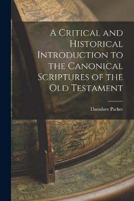 A Critical and Historical Introduction to the Canonical Scriptures of the Old Testament - Theodore Parker - cover