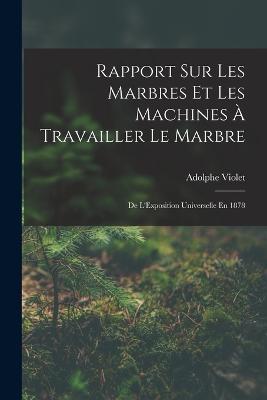 Rapport Sur Les Marbres Et Les Machines A Travailler Le Marbre: De L'Exposition Universelle En 1878 - Adolphe Violet - cover