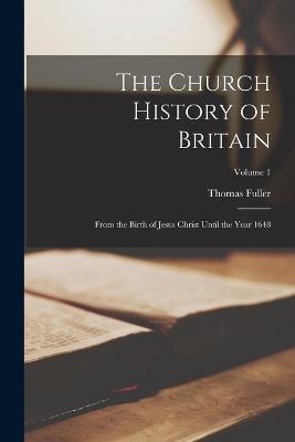 The Church History of Britain: From the Birth of Jesus Christ Until the Year 1648; Volume 1 - Thomas Fuller - cover