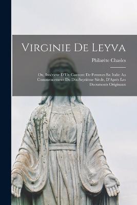 Virginie De Leyva; Ou, Interieur D'Un Couvent De Femmes En Italie Au Commencement Du Dix-Septieme Siecle, D'Apres Les Documents Originaux - Philarete Chasles - cover