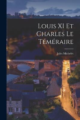 Louis XI Et Charles Le Temeraire - Jules Michelet - cover