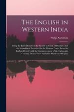 The English in Western India: Being the Early History of the Factory at Surat, of Bombay, and the Subordinate Factories On the Western Coast. From the Earliest Period Until the Commencement of the Eighteenth Century. Drawn From Authentic Works and Origina