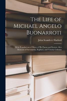 The Life of Michael Angelo Buonarroti: With Translations of Many of His Poems and Letters. Also Memoirs of Savonarola, Raphael, and Vittoria Colonna - John Scandrett Harford - cover