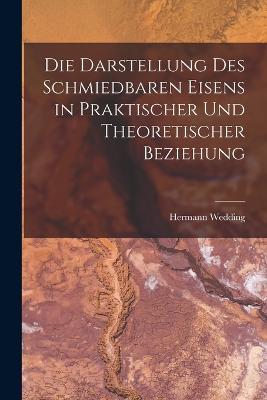 Die Darstellung Des Schmiedbaren Eisens in Praktischer Und Theoretischer Beziehung - Hermann Wedding - cover