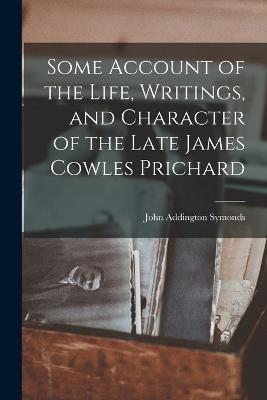 Some Account of the Life, Writings, and Character of the Late James Cowles Prichard - John Addington Symonds - cover