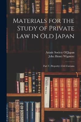 Materials for the Study of Private Law in Old Japan: Part V. Property: Civil Customs - John Henry Wigmore - cover