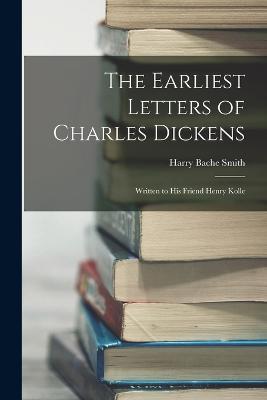 The Earliest Letters of Charles Dickens: Written to His Friend Henry Kolle - Harry Bache Smith - cover