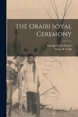 The Oraibi Soyal Ceremony - Henry R Voth,George Amos Dorsey - cover