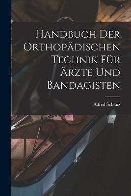 Handbuch Der Orthopädischen Technik Für Ärzte Und Bandagisten - Alfred Schanz - cover