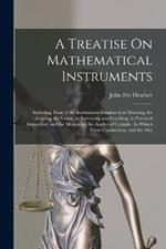 A Treatise On Mathematical Instruments: Including Most of the Instruments Employed in Drawing, for Assisting the Vision, in Surveying and Levelling, in Practical Astronomy, and for Measuring the Angles of Crystals: In Which Their Constuction, and the Met