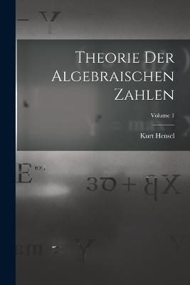 Theorie Der Algebraischen Zahlen; Volume 1 - Kurt Hensel - cover