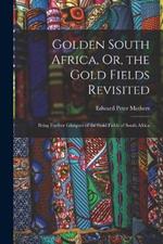 Golden South Africa, Or, the Gold Fields Revisited: Being Further Glimpses of the Gold Fields of South Africa