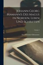 Johann Georg Hamann's Des Magus in Norden, Leben Und Schriften; Volume 6