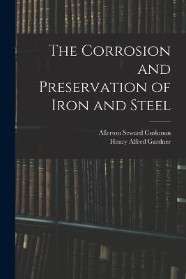 The Corrosion and Preservation of Iron and Steel - Henry Alfred Gardner,Allerton Seward Cushman - cover