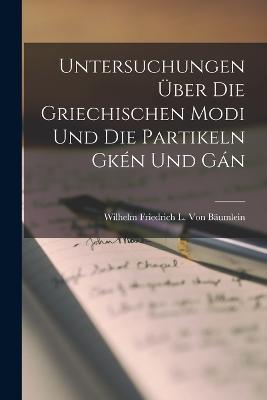 Untersuchungen über die griechischen Modi und die Partikeln Gkén und Gán - Wilhelm Friedrich L Von Bäumlein - cover