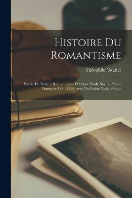 Histoire Du Romantisme: Suivie De Notices Romantiques Et D'une Etude Sur La Poesie Francaise 1830-1868 Avec Un Index Alphabetique - Theophile Gautier - cover