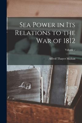 Sea Power in Its Relations to the War of 1812; Volume 2 - Alfred Thayer Mahan - cover