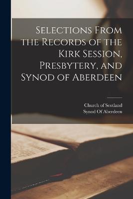 Selections From the Records of the Kirk Session, Presbytery, and Synod of Aberdeen - cover