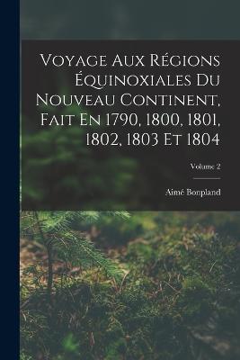 Voyage Aux Regions Equinoxiales Du Nouveau Continent, Fait En 1790, 1800, 1801, 1802, 1803 Et 1804; Volume 2 - Aime Bonpland - cover