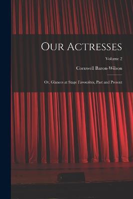 Our Actresses: Or, Glances at Stage Favourites, Past and Present; Volume 2 - Cornwell Baron-Wilson - cover