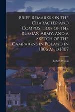 Brief Remarks On the Character and Composition of the Russian Army, and a Sketch of the Campaigns in Poland in 1806 and 1807