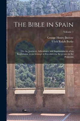 The Bible in Spain: Or, the Journeys, Adventures, and Imprisonments of an Englishman in an Attempt to Circulate the Scriptures in the Peninsula; Volume 1 - Ulick Ralph Burke,George Henry Borrow - cover