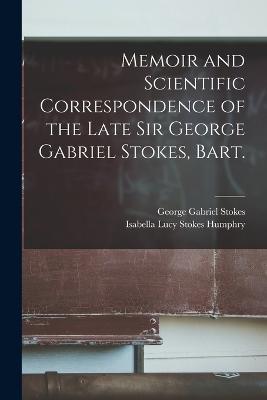 Memoir and Scientific Correspondence of the Late Sir George Gabriel Stokes, Bart. - George Gabriel Stokes,Isabella Lucy Stokes Humphry - cover