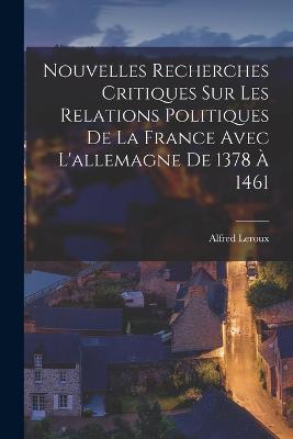 Nouvelles Recherches Critiques Sur Les Relations Politiques De La France Avec L'allemagne De 1378 A 1461 - Alfred LeRoux - cover