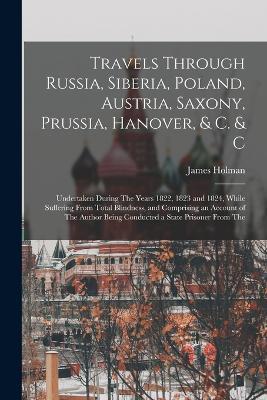 Travels Through Russia, Siberia, Poland, Austria, Saxony, Prussia, Hanover, & C. & C: Undertaken During The Years 1822, 1823 and 1824, While Suffering From Total Blindness, and Comprising an Account of The Author Being Conducted a State Prisoner From The - James Holman - cover