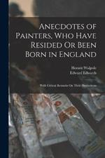 Anecdotes of Painters, Who Have Resided Or Been Born in England: With Critical Remarks On Their Productions