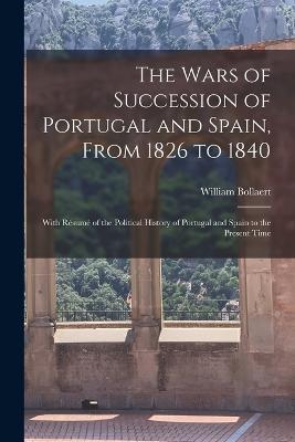 The Wars of Succession of Portugal and Spain, From 1826 to 1840: With Résumé of the Political History of Portugal and Spain to the Present Time - William Bollaert - cover