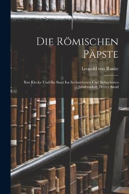 Die Römischen Päpste: Ihre Kirche Und Ihr Staat Im Sechszehnten Und Siebzehnten Jahrhundert, Dritter Band - Leopold Von Ranke - cover