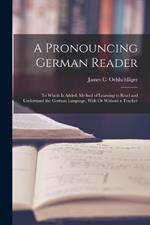 A Pronouncing German Reader: To Which Is Added, Method of Learning to Read and Understand the German Language, With Or Without a Teacher