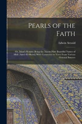 Pearls of the Faith: Or, Islam's Rosary; Being the Ninety-Nine Beautiful Names of Allah (Asma-El-Husna) With Comments in Verse From Various Oriental Sources - Edwin Arnold - cover