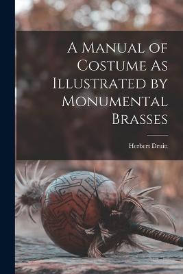 A Manual of Costume As Illustrated by Monumental Brasses - Herbert Druitt - cover