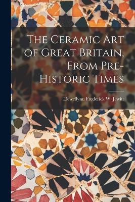 The Ceramic Art of Great Britain, From Pre-Historic Times - Llewellynn Frederick W Jewitt - cover