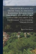 Verliebter Roland, Als Erster Theil Zu Ariosto's Rasendem Roland Nach Den Bisher Zugänglichen Texten Der Urschrift Zum Erstenmale Vollständig Verdeutscht