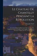 Le Chateau De Chantilly Pendant La Revolution: Arrestations Dans Le Departement De L'oise En 1793, Emprisonnements A Chantilly, Liste Complete Des Detenus, Documents Inedits, Vue De L'ancien Chateau