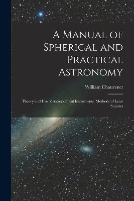 A Manual of Spherical and Practical Astronomy: Theory and Use of Astronomical Instruments. Methods of Least Squares - William Chauvenet - cover